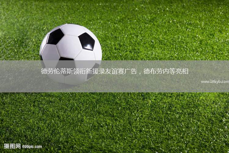 德勞倫蒂斯領(lǐng)銜新援錄友誼賽廣告，德布勞內(nèi)等亮相